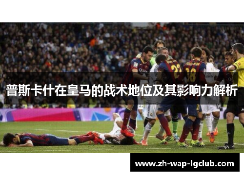 普斯卡什在皇马的战术地位及其影响力解析 普斯卡什在皇马的战术地位及其影响力解析