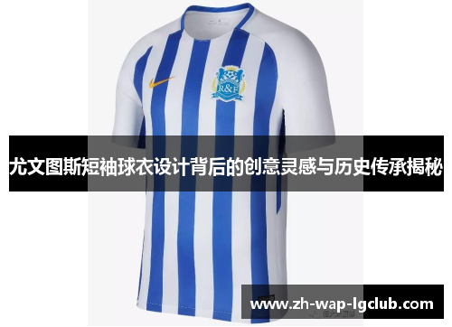 尤文图斯短袖球衣设计背后的创意灵感与历史传承揭秘 尤文图斯短袖球衣设计背后的创意灵感与历史传承揭秘