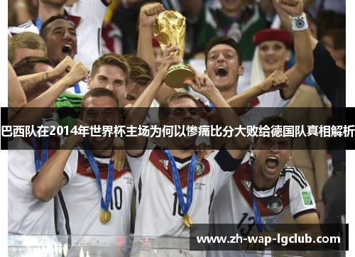 巴西队在2014年世界杯主场为何以惨痛比分大败给德国队真相解析 巴西队在2014年世界杯主场为何以惨痛比分大败给德国队真相解析