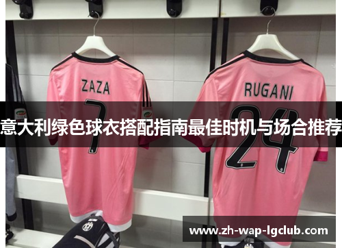 意大利绿色球衣搭配指南最佳时机与场合推荐 意大利绿色球衣搭配指南最佳时机与场合推荐