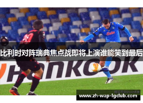 比利时对阵瑞典焦点战即将上演谁能笑到最后 比利时对阵瑞典焦点战即将上演谁能笑到最后