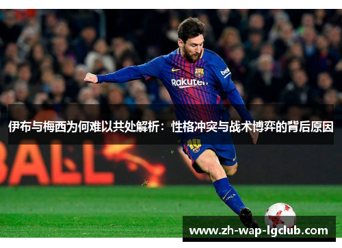 伊布与梅西为何难以共处解析:性格冲突与战术博弈的背后原因 伊布与梅西为何难以共处解析:性格冲突与战术博弈的背后原因