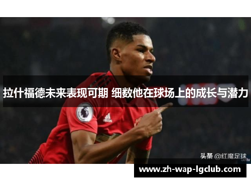 拉什福德未来表现可期 细数他在球场上的成长与潜力