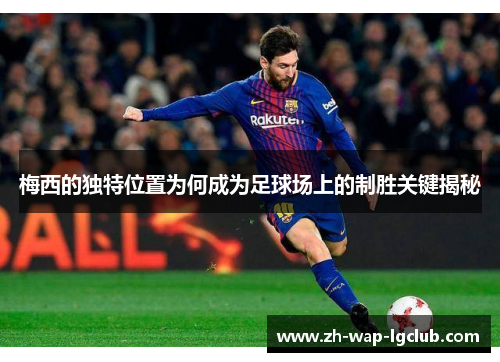 梅西的独特位置为何成为足球场上的制胜关键揭秘