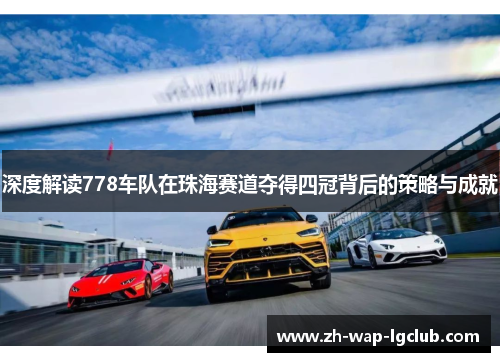深度解读778车队在珠海赛道夺得四冠背后的策略与成就