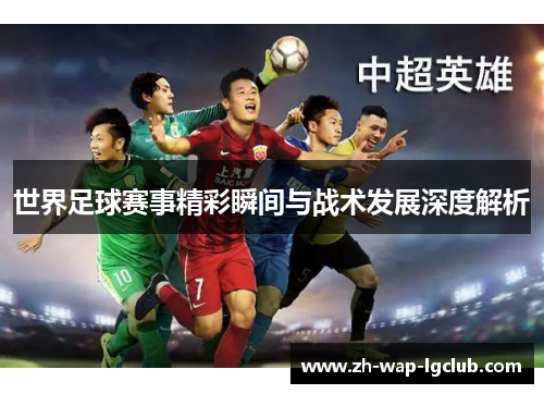 世界足球赛事精彩瞬间与战术发展深度解析 世界足球赛事精彩瞬间与战术发展深度解析