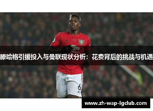 滕哈格引援投入与曼联现状分析：花费背后的挑战与机遇