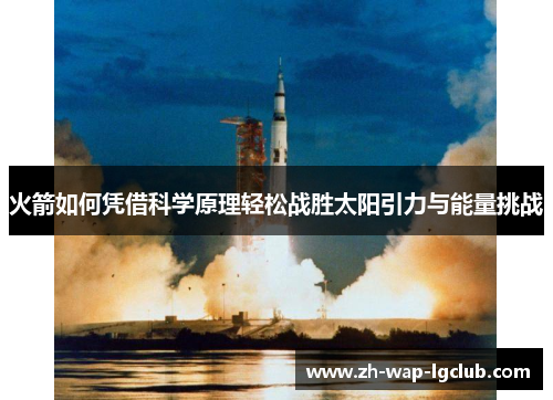 火箭如何凭借科学原理轻松战胜太阳引力与能量挑战 火箭如何凭借科学原理轻松战胜太阳引力与能量挑战