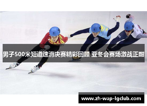 男子500米短道速滑决赛精彩回顾 亚冬会赛场激战正酣