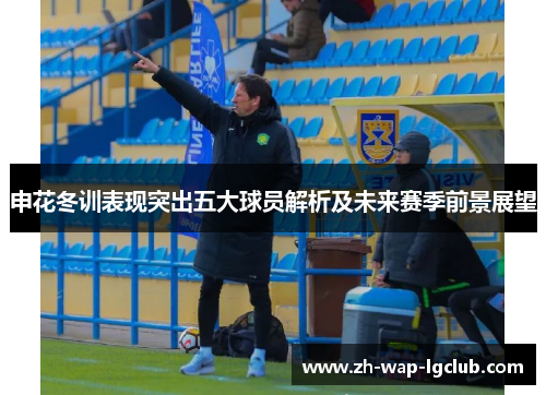 申花冬训表现突出五大球员解析及未来赛季前景展望 申花冬训表现突出五大球员解析及未来赛季前景展望