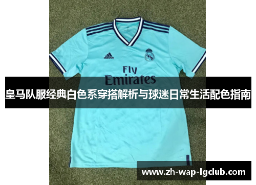 皇马队服经典白色系穿搭解析与球迷日常生活配色指南 皇马队服经典白色系穿搭解析与球迷日常生活配色指南