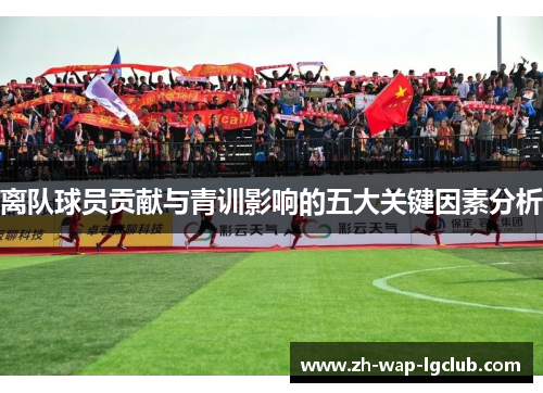 离队球员贡献与青训影响的五大关键因素分析 离队球员贡献与青训影响的五大关键因素分析