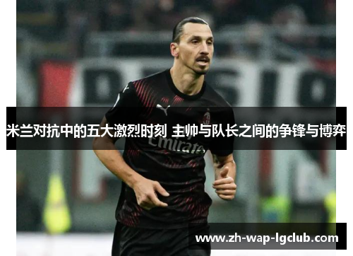 米兰对抗中的五大激烈时刻 主帅与队长之间的争锋与博弈 米兰对抗中的五大激烈时刻 主帅与队长之间的争锋与博弈