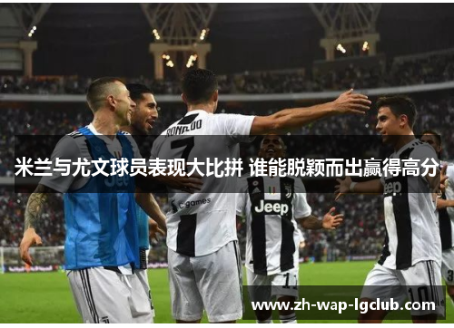 米兰与尤文球员表现大比拼 谁能脱颖而出赢得高分 米兰与尤文球员表现大比拼 谁能脱颖而出赢得高分
