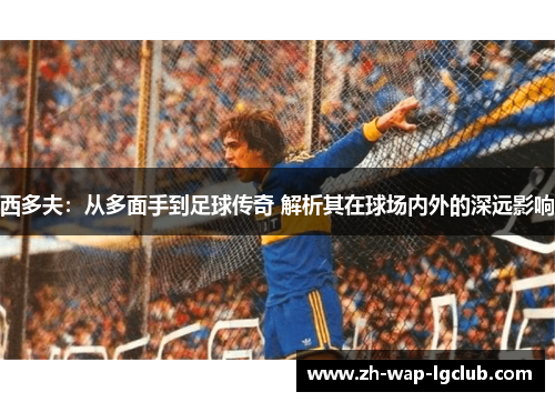 西多夫:从多面手到足球传奇 解析其在球场内外的深远影响 西多夫:从多面手到足球传奇 解析其在球场内外的深远影响