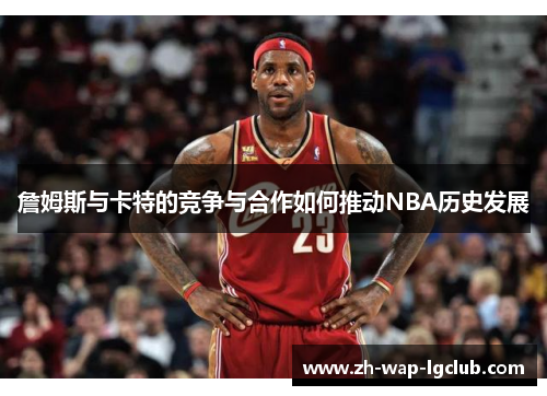 詹姆斯与卡特的竞争与合作如何推动NBA历史发展