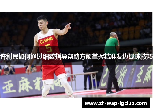 许利民如何通过细致指导帮助方硕掌握精准发边线球技巧 许利民如何通过细致指导帮助方硕掌握精准发边线球技巧