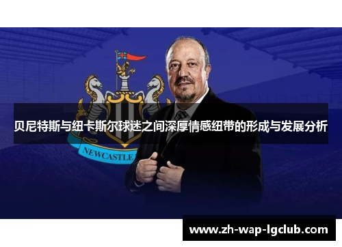 贝尼特斯与纽卡斯尔球迷之间深厚情感纽带的形成与发展分析 贝尼特斯与纽卡斯尔球迷之间深厚情感纽带的形成与发展分析