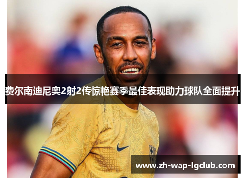 费尔南迪尼奥2射2传惊艳赛季最佳表现助力球队全面提升 费尔南迪尼奥2射2传惊艳赛季最佳表现助力球队全面提升