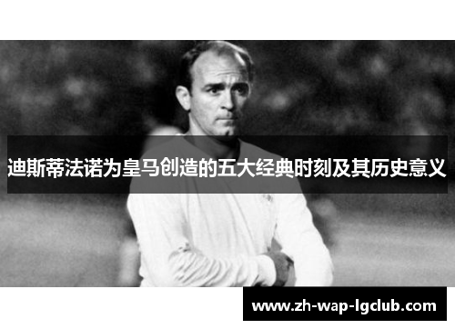 迪斯蒂法诺为皇马创造的五大经典时刻及其历史意义 迪斯蒂法诺为皇马创造的五大经典时刻及其历史意义