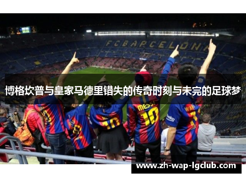 博格坎普与皇家马德里错失的传奇时刻与未完的足球梦
