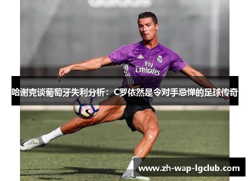 哈谢克谈葡萄牙失利分析：C罗依然是令对手忌惮的足球传奇