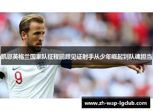 凯恩英格兰国家队征程回顾见证射手从少年崛起到队魂担当 凯恩英格兰国家队征程回顾见证射手从少年崛起到队魂担当