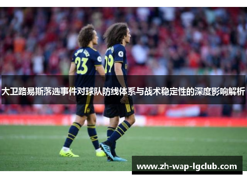 大卫路易斯落选事件对球队防线体系与战术稳定性的深度影响解析 大卫路易斯落选事件对球队防线体系与战术稳定性的深度影响解析