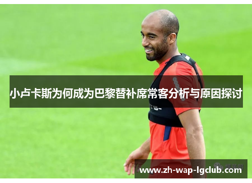 小卢卡斯为何成为巴黎替补席常客分析与原因探讨 小卢卡斯为何成为巴黎替补席常客分析与原因探讨