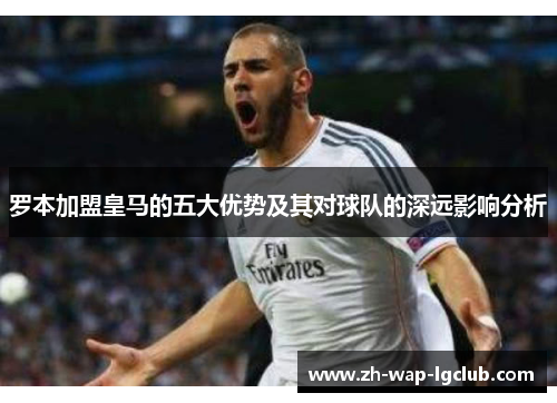 罗本加盟皇马的五大优势及其对球队的深远影响分析