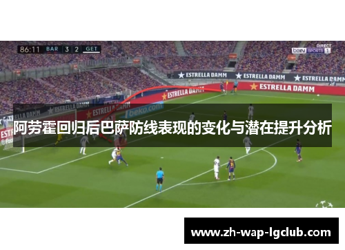 阿劳霍回归后巴萨防线表现的变化与潜在提升分析
