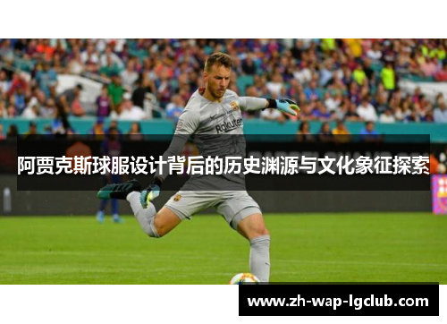 阿贾克斯球服设计背后的历史渊源与文化象征探索 阿贾克斯球服设计背后的历史渊源与文化象征探索