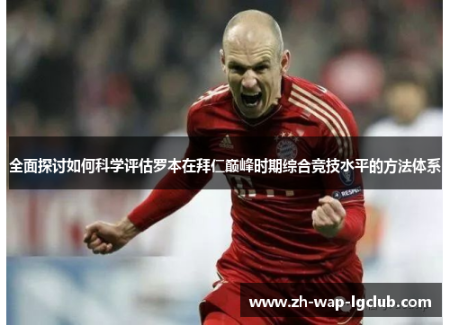 全面探讨如何科学评估罗本在拜仁巅峰时期综合竞技水平的方法体系 全面探讨如何科学评估罗本在拜仁巅峰时期综合竞技水平的方法体系