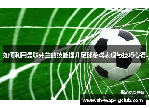 如何利用曼联弗兰的技能提升足球游戏表现与技巧心得 如何利用曼联弗兰的技能提升足球游戏表现与技巧心得