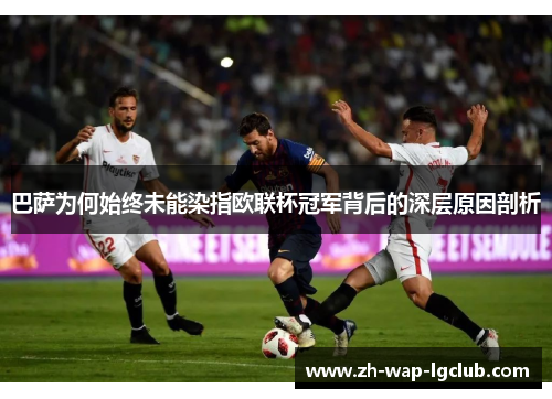 巴萨为何始终未能染指欧联杯冠军背后的深层原因剖析 巴萨为何始终未能染指欧联杯冠军背后的深层原因剖析