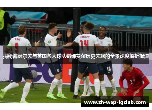 揭秘海瑟尔关与英国各大球队错综复杂历史关联的全景深度解析报道 揭秘海瑟尔关与英国各大球队错综复杂历史关联的全景深度解析报道