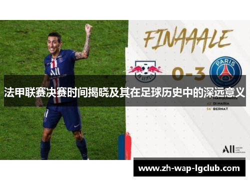 法甲联赛决赛时间揭晓及其在足球历史中的深远意义