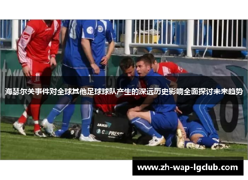 海瑟尔关事件对全球其他足球球队产生的深远历史影响全面探讨未来趋势 海瑟尔关事件对全球其他足球球队产生的深远历史影响全面探讨未来趋势