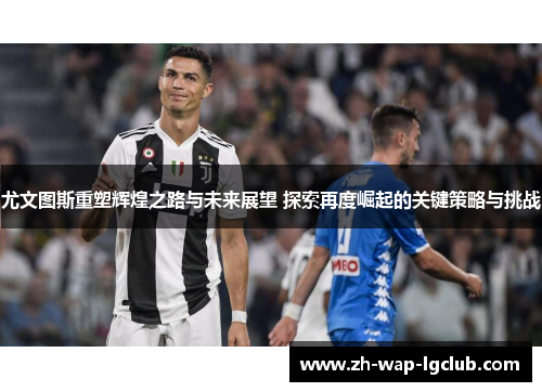 尤文图斯重塑辉煌之路与未来展望 探索再度崛起的关键策略与挑战