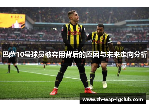 巴萨10号球员被弃用背后的原因与未来走向分析