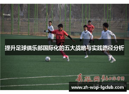 提升足球俱乐部国际化的五大战略与实践路径分析