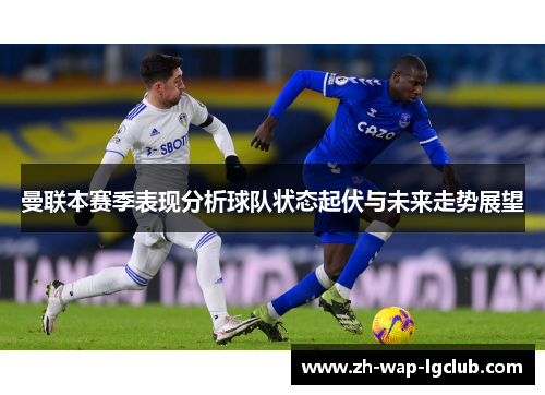 曼联本赛季表现分析球队状态起伏与未来走势展望