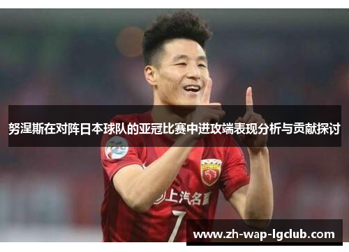 努涅斯在对阵日本球队的亚冠比赛中进攻端表现分析与贡献探讨