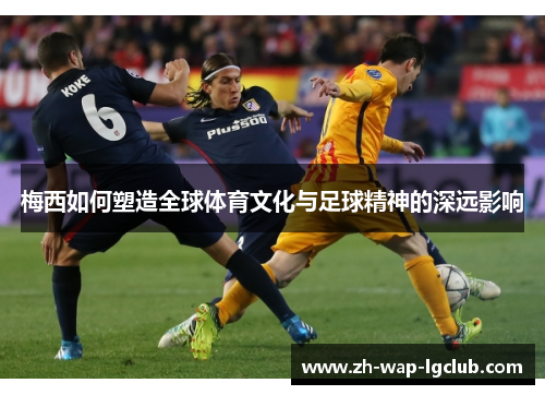 梅西如何塑造全球体育文化与足球精神的深远影响