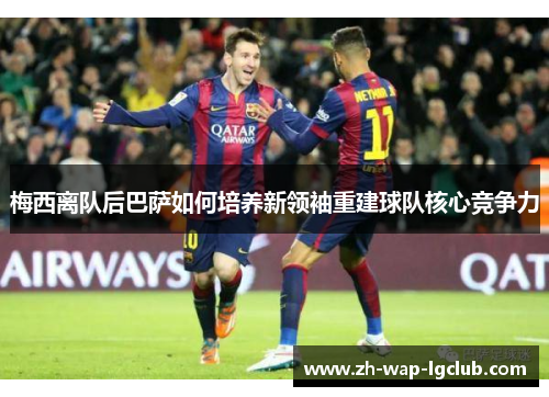 梅西离队后巴萨如何培养新领袖重建球队核心竞争力