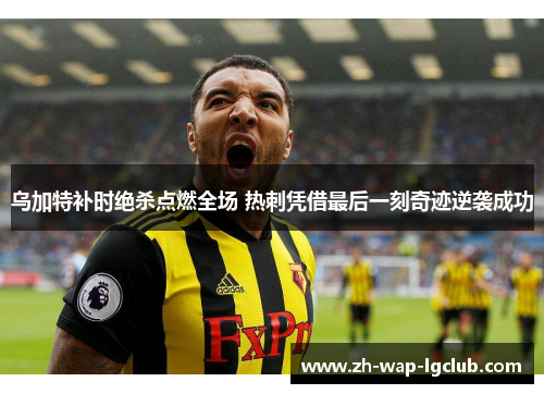 乌加特补时绝杀点燃全场 热刺凭借最后一刻奇迹逆袭成功