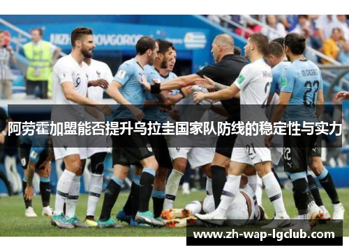 阿劳霍加盟能否提升乌拉圭国家队防线的稳定性与实力