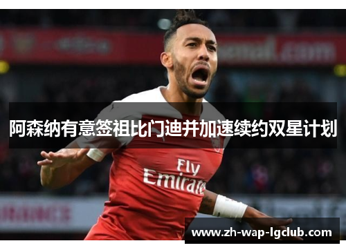 阿森纳有意签祖比门迪并加速续约双星计划